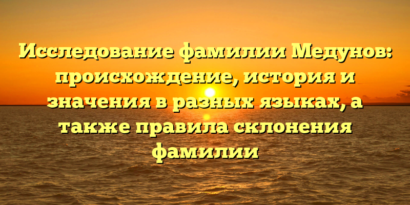 Исследование фамилии Медунов: происхождение, история и значения в разных языках, а также правила склонения фамилии