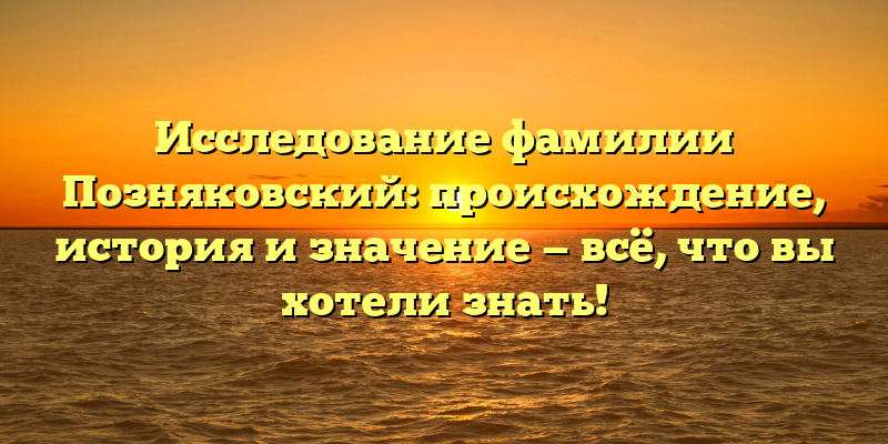 Исследование фамилии Позняковский: происхождение, история и значение — всё, что вы хотели знать!