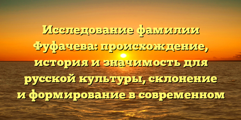 Исследование фамилии Фуфачева: происхождение, история и значимость для русской культуры, склонение и формирование в современном языке
