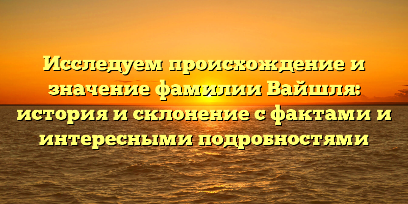 Исследуем происхождение и значение фамилии Вайшля: история и склонение с фактами и интересными подробностями