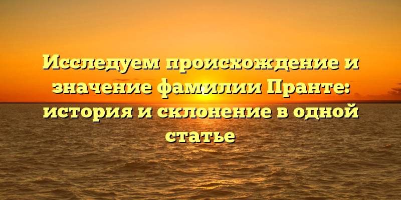 Исследуем происхождение и значение фамилии Пранте: история и склонение в одной статье