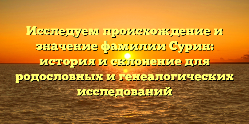 Исследуем происхождение и значение фамилии Сурин: история и склонение для родословных и генеалогических исследований