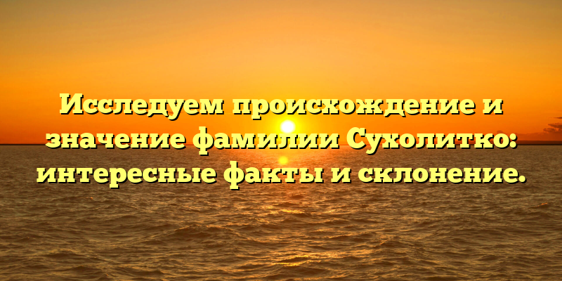 Исследуем происхождение и значение фамилии Сухолитко: интересные факты и склонение.
