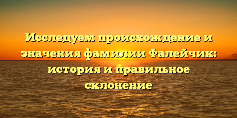 Исследуем происхождение и значения фамилии Фалейчик: история и правильное склонение
