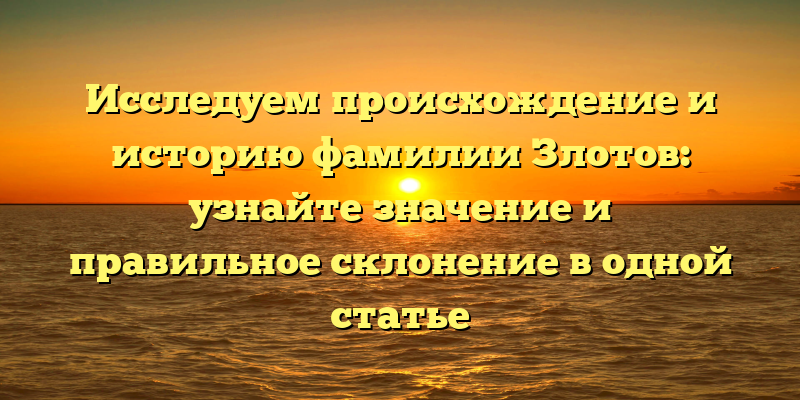 Исследуем происхождение и историю фамилии Злотов: узнайте значение и правильное склонение в одной статье
