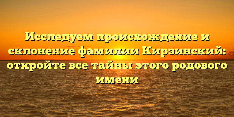 Исследуем происхождение и склонение фамилии Кирзинский: откройте все тайны этого родового имени