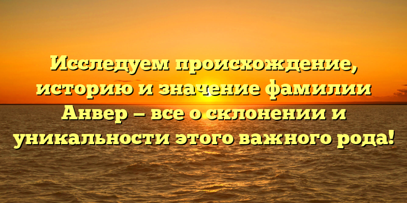Исследуем происхождение, историю и значение фамилии Анвер — все о склонении и уникальности этого важного рода!