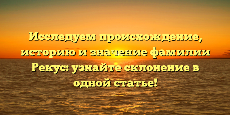 Исследуем происхождение, историю и значение фамилии Рекус: узнайте склонение в одной статье!