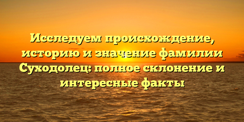 Исследуем происхождение, историю и значение фамилии Суходолец: полное склонение и интересные факты
