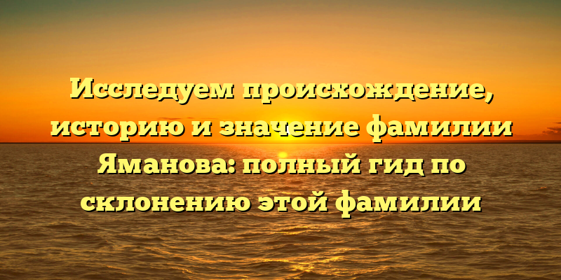 Исследуем происхождение, историю и значение фамилии Яманова: полный гид по склонению этой фамилии