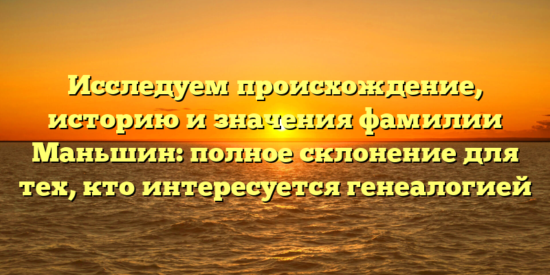 Исследуем происхождение, историю и значения фамилии Маньшин: полное склонение для тех, кто интересуется генеалогией