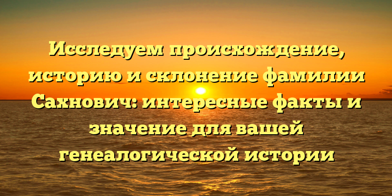 Исследуем происхождение, историю и склонение фамилии Сахнович: интересные факты и значение для вашей генеалогической истории