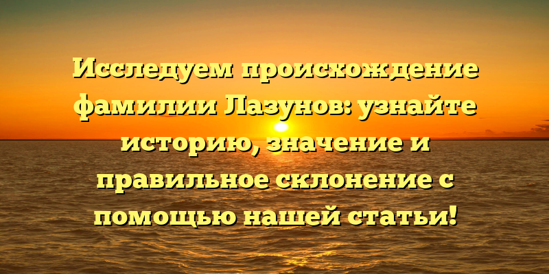 Исследуем происхождение фамилии Лазунов: узнайте историю, значение и правильное склонение с помощью нашей статьи!