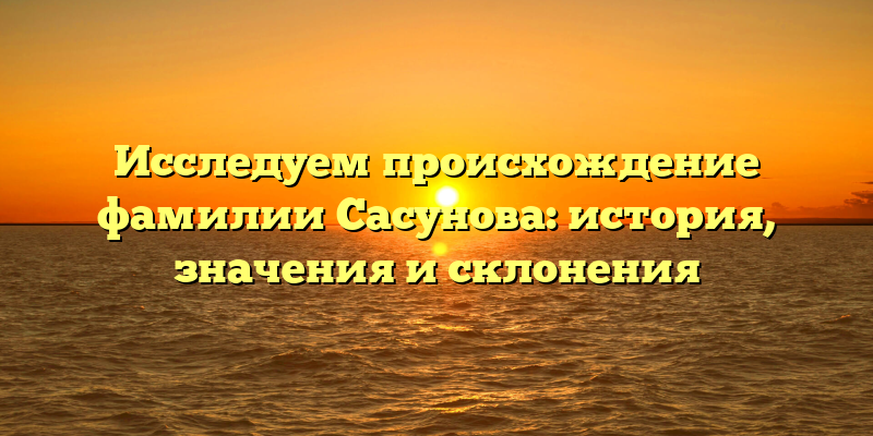 Исследуем происхождение фамилии Сасунова: история, значения и склонения