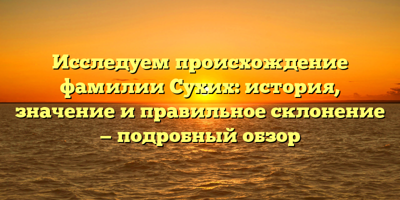 Исследуем происхождение фамилии Сухих: история, значение и правильное склонение — подробный обзор