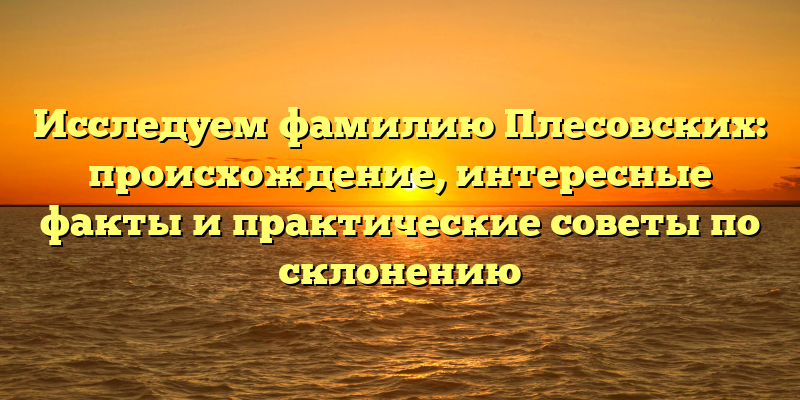 Исследуем фамилию Плесовских: происхождение, интересные факты и практические советы по склонению