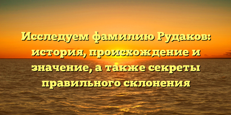 Исследуем фамилию Рудаков: история, происхождение и значение, а также секреты правильного склонения