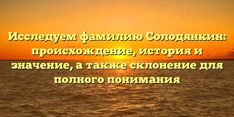 Исследуем фамилию Солодянкин: происхождение, история и значение, а также склонение для полного понимания