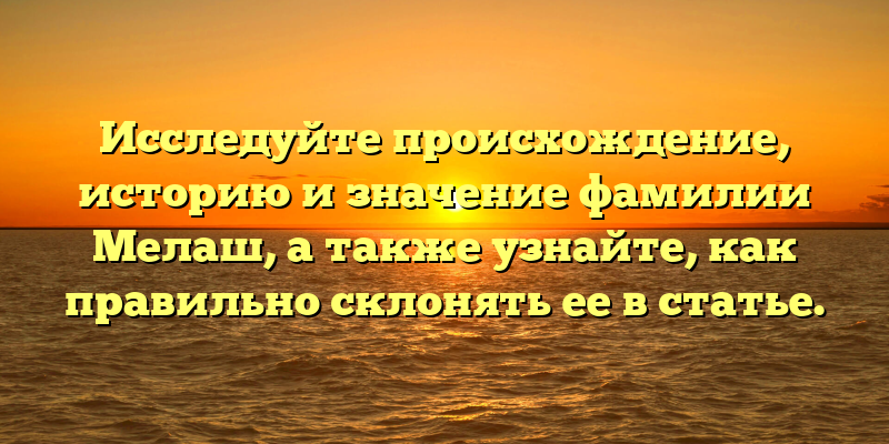 Исследуйте происхождение, историю и значение фамилии Мелаш, а также узнайте, как правильно склонять ее в статье.