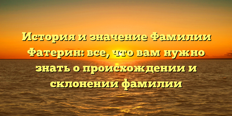 История и значение Фамилии Фатерин: все, что вам нужно знать о происхождении и склонении фамилии