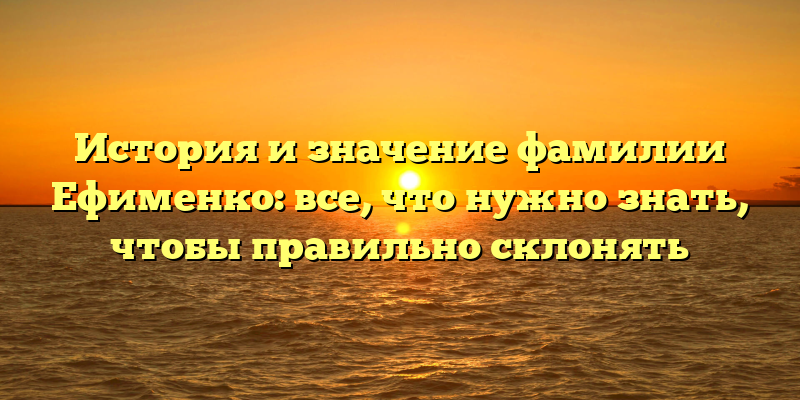 История и значение фамилии Ефименко: все, что нужно знать, чтобы правильно склонять