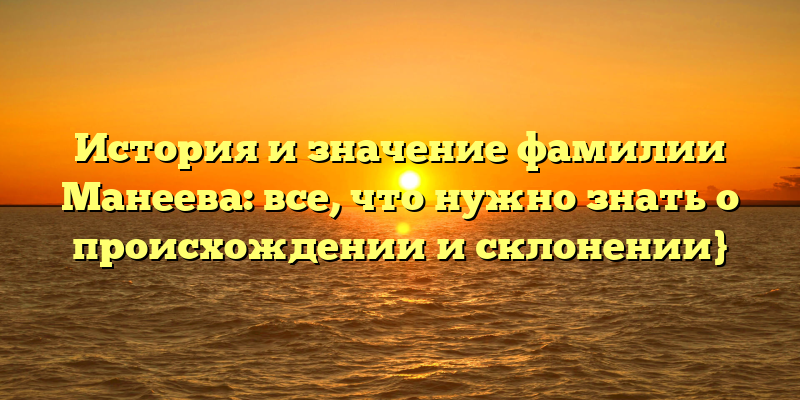 История и значение фамилии Манеева: все, что нужно знать о происхождении и склонении}
