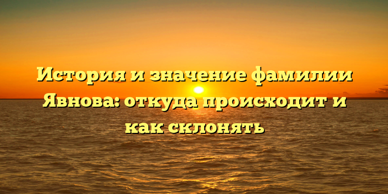 История и значение фамилии Явнова: откуда происходит и как склонять