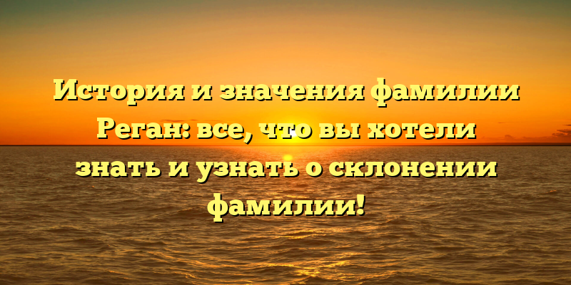 История и значения фамилии Реган: все, что вы хотели знать и узнать о склонении фамилии!