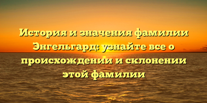 История и значения фамилии Энгельгард: узнайте все о происхождении и склонении этой фамилии