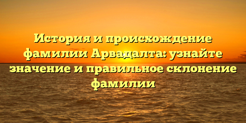 История и происхождение фамилии Арвадалта: узнайте значение и правильное склонение фамилии