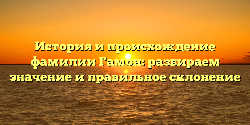 История и происхождение фамилии Гамон: разбираем значение и правильное склонение