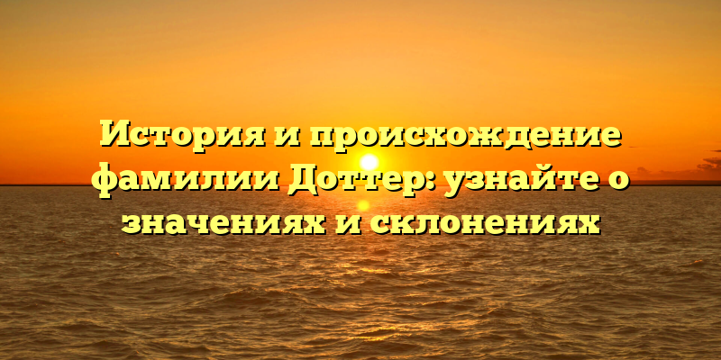 История и происхождение фамилии Доттер: узнайте о значениях и склонениях