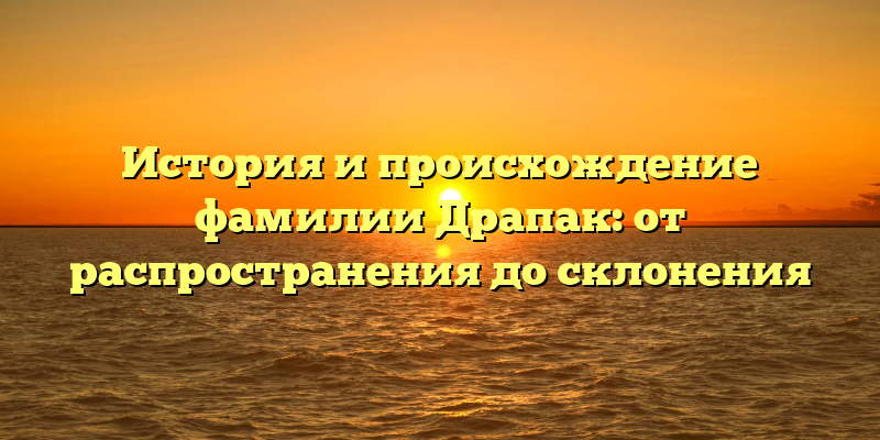 История и происхождение фамилии Драпак: от распространения до склонения