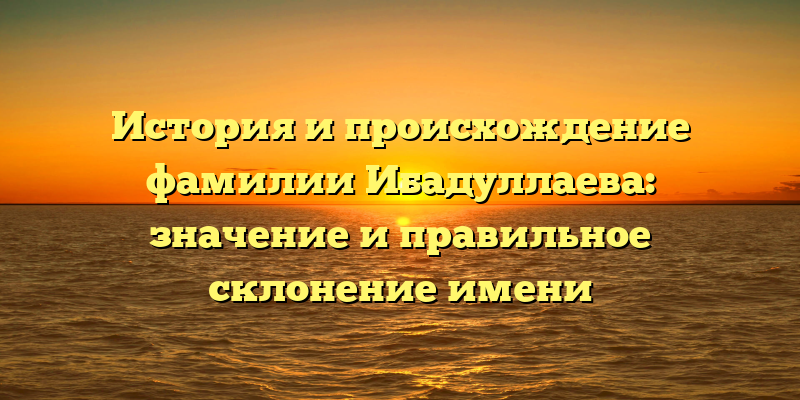 История и происхождение фамилии Ибадуллаева: значение и правильное склонение имени