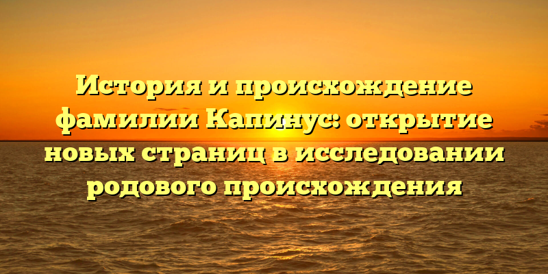 История и происхождение фамилии Капинус: открытие новых страниц в исследовании родового происхождения