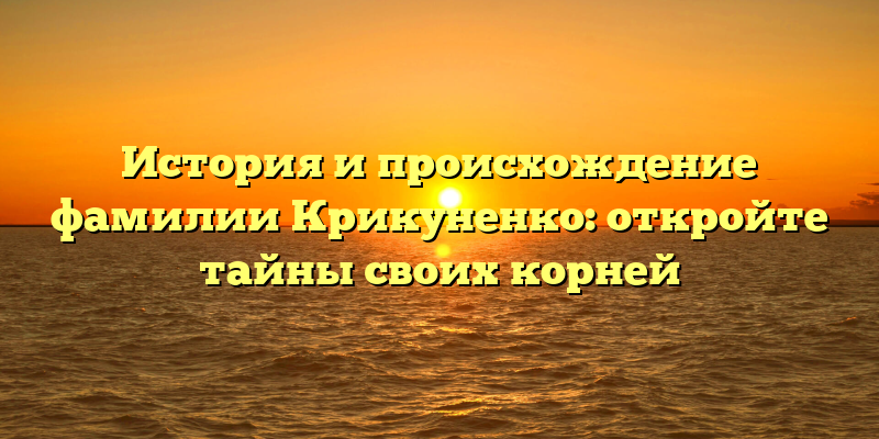 История и происхождение фамилии Крикуненко: откройте тайны своих корней