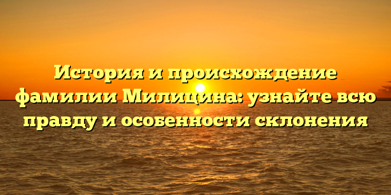 История и происхождение фамилии Милицина: узнайте всю правду и особенности склонения