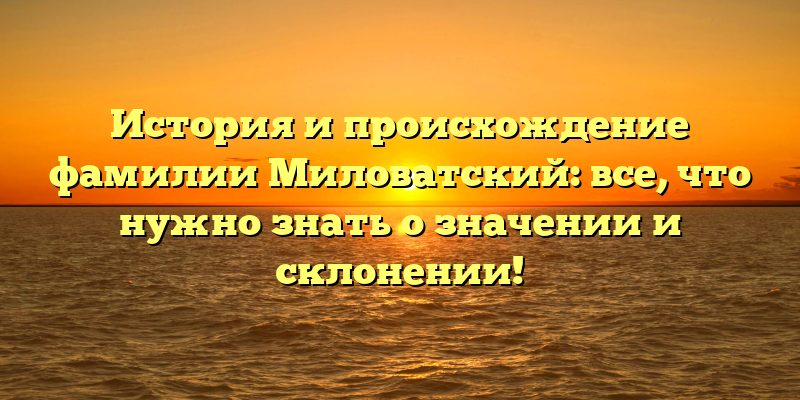 История и происхождение фамилии Миловатский: все, что нужно знать о значении и склонении!