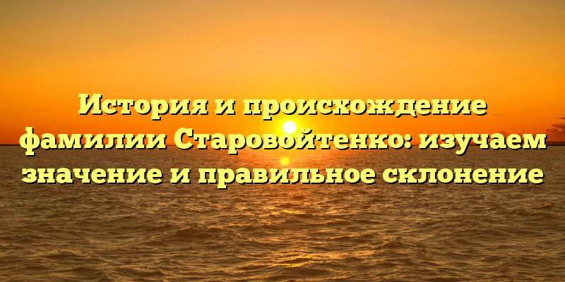 История и происхождение фамилии Старовойтенко: изучаем значение и правильное склонение