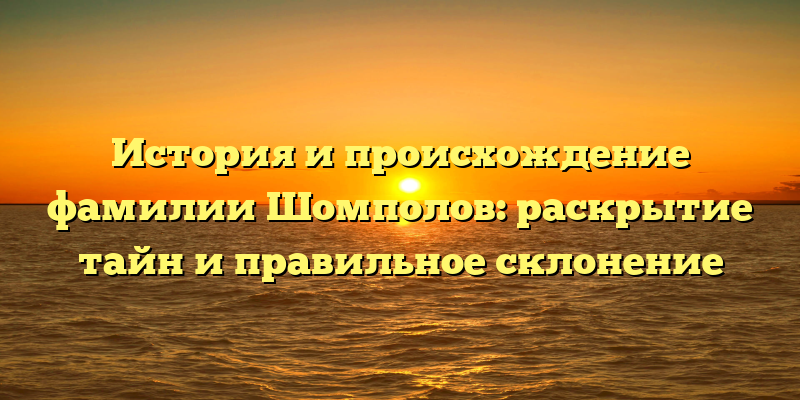 История и происхождение фамилии Шомполов: раскрытие тайн и правильное склонение