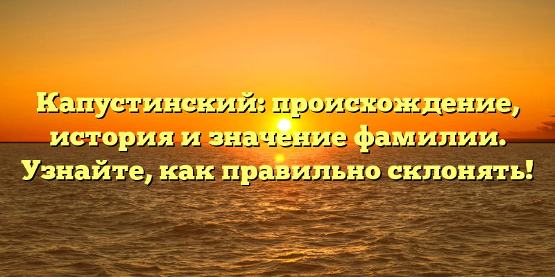 Капустинский: происхождение, история и значение фамилии. Узнайте, как правильно склонять!