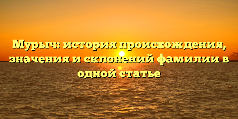 Мурыч: история происхождения, значения и склонений фамилии в одной статье