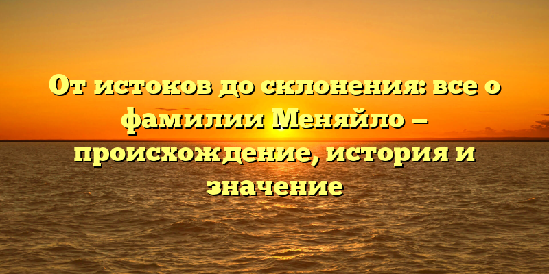 От истоков до склонения: все о фамилии Меняйло — происхождение, история и значение