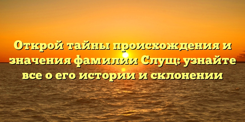 Открой тайны происхождения и значения фамилии Слущ: узнайте все о его истории и склонении