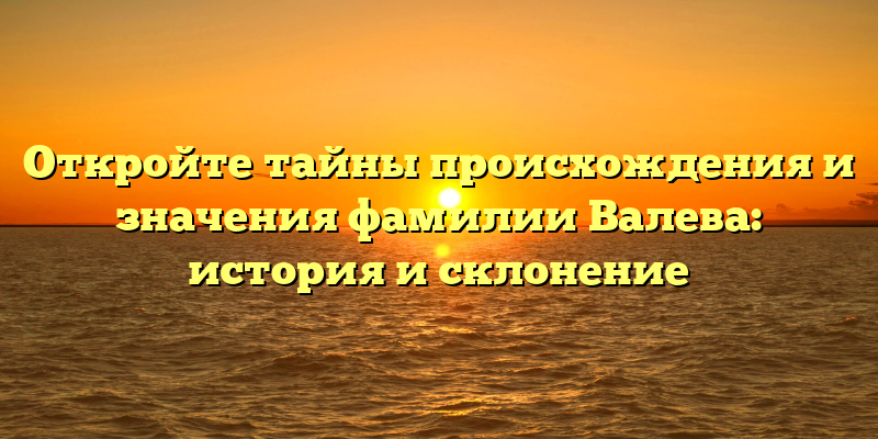 Откройте тайны происхождения и значения фамилии Валева: история и склонение