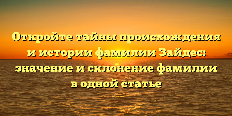 Откройте тайны происхождения и истории фамилии Зайдес: значение и склонение фамилии в одной статье