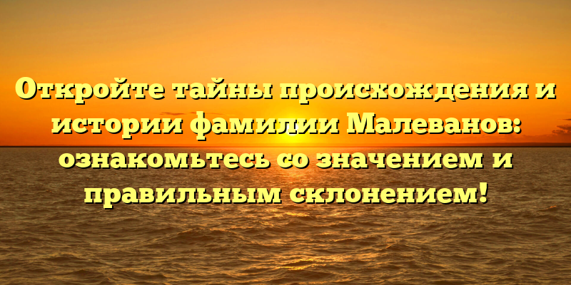 Откройте тайны происхождения и истории фамилии Малеванов: ознакомьтесь со значением и правильным склонением!