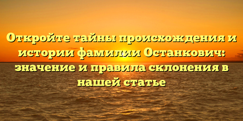 Откройте тайны происхождения и истории фамилии Останкович: значение и правила склонения в нашей статье