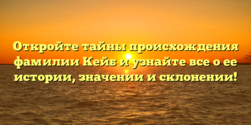 Откройте тайны происхождения фамилии Кейб и узнайте все о ее истории, значении и склонении!