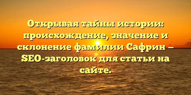 Открывая тайны истории: происхождение, значение и склонение фамилии Сафрин — SEO-заголовок для статьи на сайте.